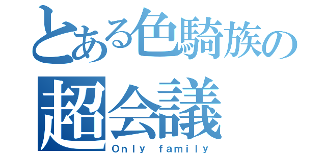 とある色騎族の超会議（Ｏｎｌｙ ｆａｍｉｌｙ）