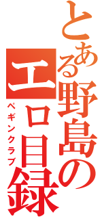 とある野島のエロ目録（ペギンクラブ）