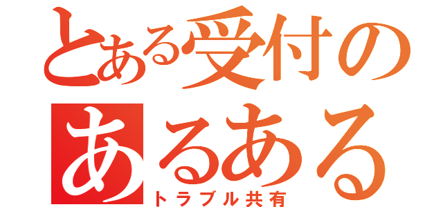 とある受付のあるある（トラブル共有）