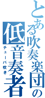 とある吹奏楽団の低音奏者（チューバ吹き）