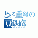 とある重弩の豆鉄砲（ポッポッポ）