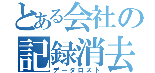 とある会社の記録消去（データロスト）