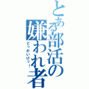 とある部活の嫌われ者（どっかいけっ！）