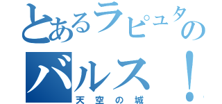 とあるラピュタのバルス！（天空の城）