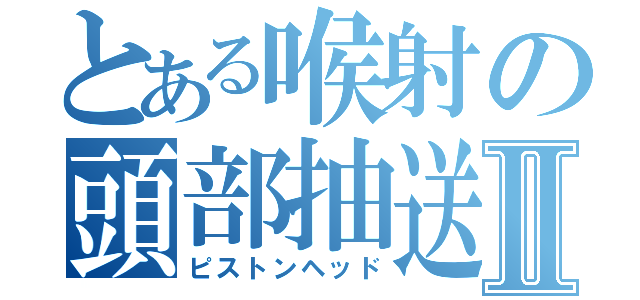 とある喉射の頭部抽送Ⅱ（ピストンヘッド）