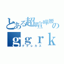 とある超喧嘩腰のｇｇｒｋｓ（ググレカス）