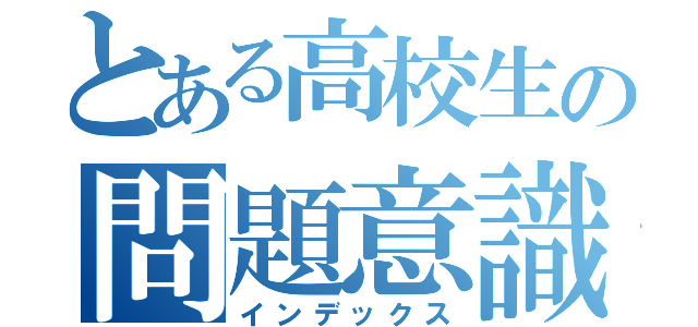 とある高校生の問題意識（インデックス）