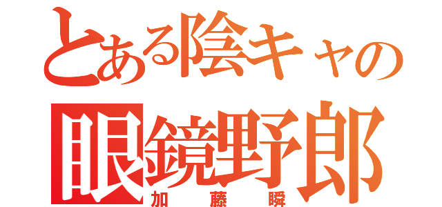 とある陰キャの眼鏡野郎（加藤瞬）