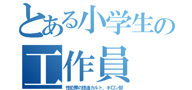 とある小学生の工作員（性犯罪の捏造カルト、ホ口ン部）