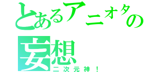 とあるアニオタの妄想（二次元神！）