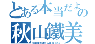 とある本当だよの秋山鐵美（知的障害者野入成規（笑））