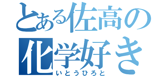 とある佐高の化学好き（いとうひろと）