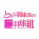 とある羽球部の二羽球組（ふぁーすとです♪）