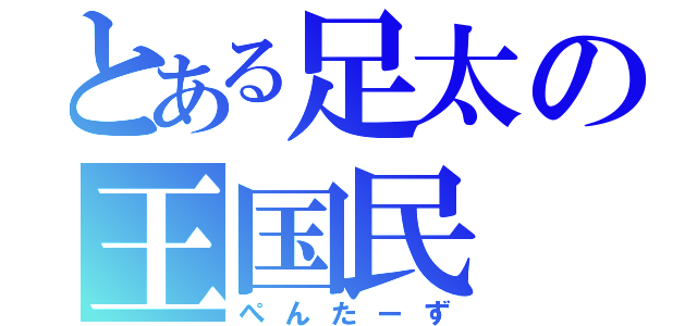 とある足太の王国民（ぺんたーず）