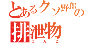 とあるクソ野郎の排泄物（うんこ）