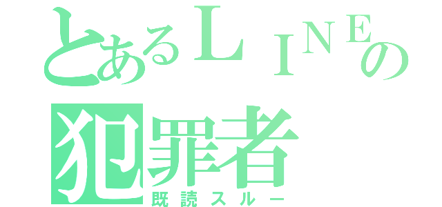 とあるＬＩＮＥの犯罪者（既読スルー）