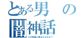 とある男の闇神話（この恐怖に君はたえれる？）