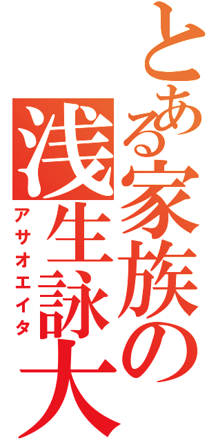 とある家族の浅生詠大（アサオエイタ）