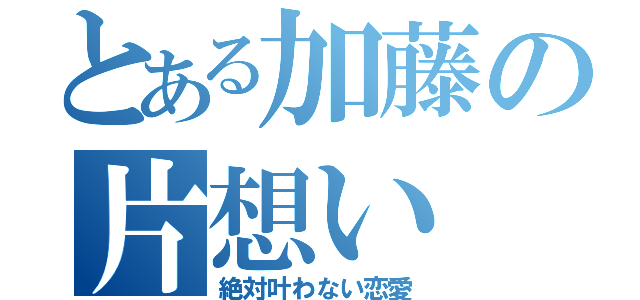 とある加藤の片想い（絶対叶わない恋愛）