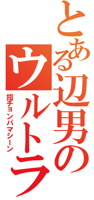 とある辺男のウルトラ（指チョンパマシーン）