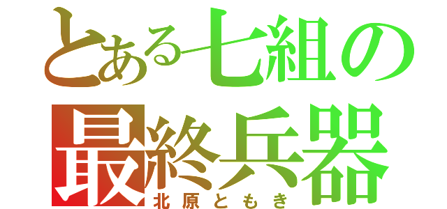 とある七組の最終兵器（北原ともき）