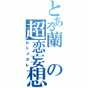 とある蘭の超恋妄想（ヒトメボレ）