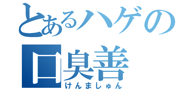 とあるハゲの口臭善（けんましゅん）