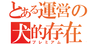 とある運営の犬的存在（プレミアム）