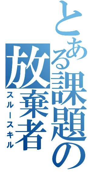 とある課題の放棄者（スルースキル）