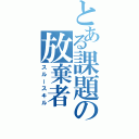 とある課題の放棄者（スルースキル）