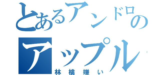 とあるアンドロイドのアップル嫌い（林檎嫌い）