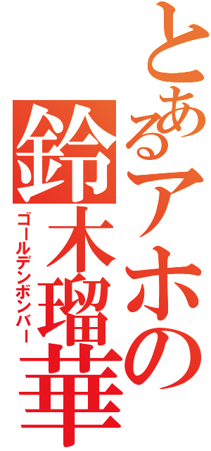 とあるアホの鈴木瑠華（ゴールデンボンバー）