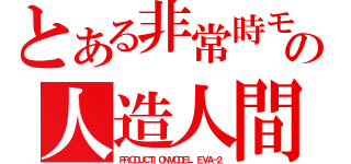 とある非常時モードの人造人間（ＰＲＯＤＵＣＴＩＯＮＭＯＤＥＬ　ＥＶＡ－２）