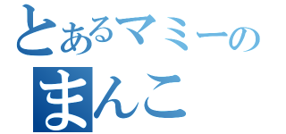 とあるマミーのまんこ（）