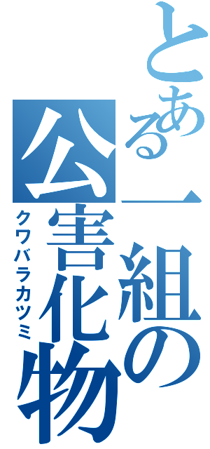 とある一組の公害化物（クワバラカツミ）