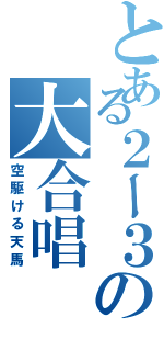 とある２ー３の大合唱（空駆ける天馬）