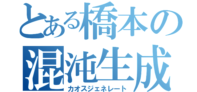 とある橋本の混沌生成（カオスジェネレート）