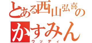 とある西山弘喜のかすみん（ウッディ）