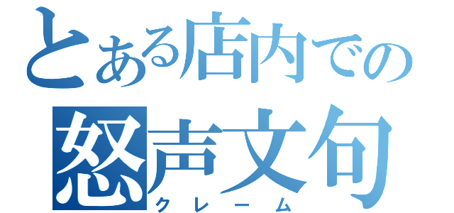 とある店内での怒声文句（クレーム）