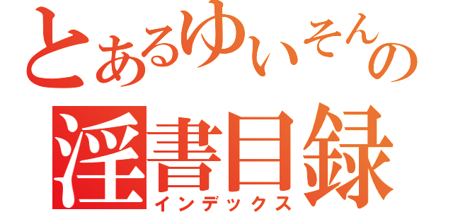 とあるゆいそんの淫書目録（インデックス）