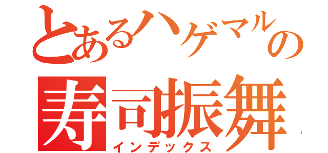 とあるハゲマルの寿司振舞い（インデックス）