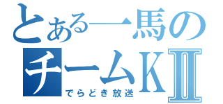 とある一馬のチームＫⅡ（でらどき放送）