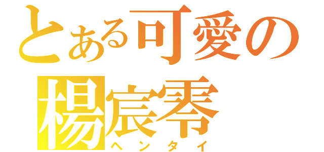 とある可愛の楊宸零（ヘンタイ）