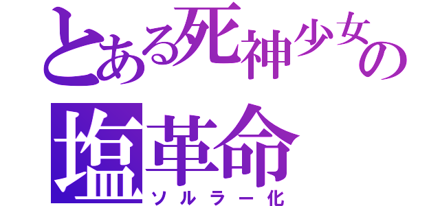 とある死神少女の塩革命（ソルラー化）