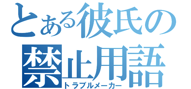 とある彼氏の禁止用語（トラブルメーカー）