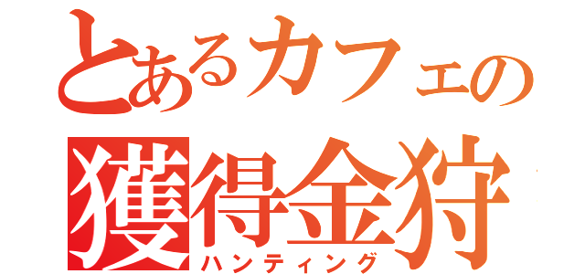 とあるカフェの獲得金狩（ハンティング）