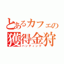 とあるカフェの獲得金狩（ハンティング）