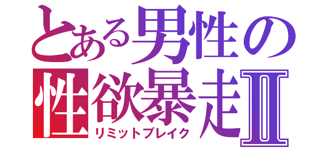 とある男性の性欲暴走Ⅱ（リミットブレイク）