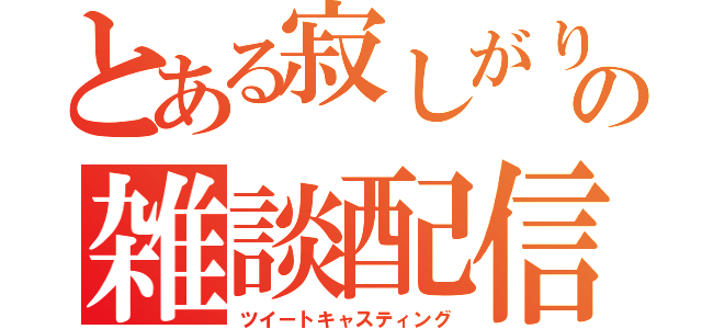 とある寂しがりやの雑談配信（ツイートキャスティング）