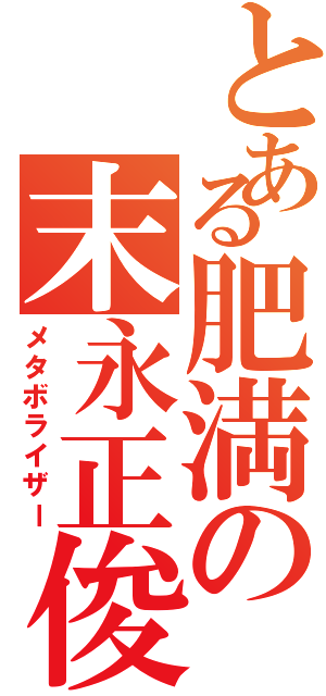 とある肥満の末永正俊（メタボライザー）